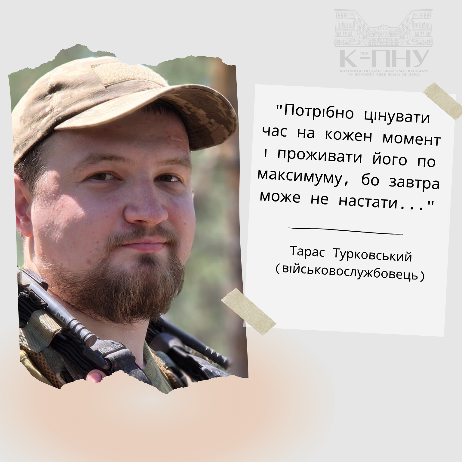 “Потрібно цінувати час на кожен момент і проживати його по максимуму, бо завтра може не настати”, – Тарас Турковський (військовослужбовець). “Потрібно цінувати час на кожен момент і проживати його по максимуму, бо завтра може не настати”, – Тарас Турковський (військовослужбовець).